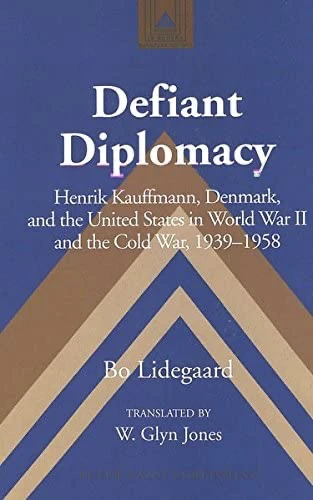 Defiant Diplomacy Henrik Kauffmann, Denmark, and the United States in World War II and the Cold War 1939–1958